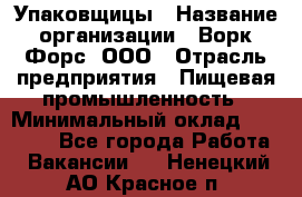 Упаковщицы › Название организации ­ Ворк Форс, ООО › Отрасль предприятия ­ Пищевая промышленность › Минимальный оклад ­ 32 000 - Все города Работа » Вакансии   . Ненецкий АО,Красное п.